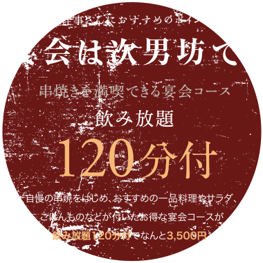 幹事さんにおすすめのポイント 宴会は次男坊で！ 串焼きを満喫できる宴会コース 飲み放題120分付 自慢の串焼をはじめ、おすすめの一品料理やサラダ、ごはんものなどが付いたお得な宴会コースが飲み放題120分付でなんと3,500円。