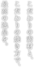 こだわりの素材と、こだわりの焼き方で、最高の逸品を。
